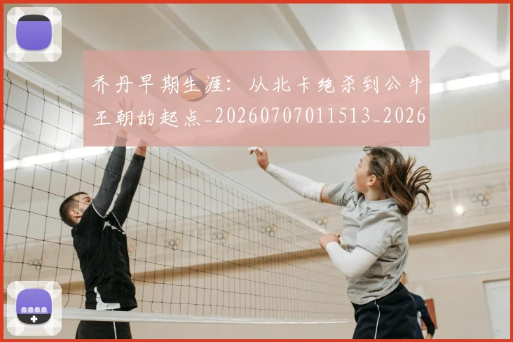 乔丹早期生涯：从北卡绝杀到公牛王朝的起点_20260707011513_20260716192211