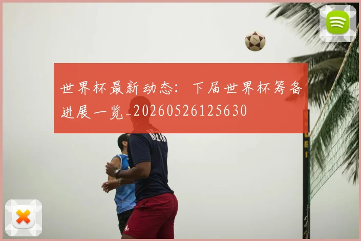 世界杯最新动态：下届世界杯筹备进展一览_20260526125630