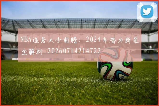 NBA选秀大会前瞻：2024年潜力新星全解析_20260714214722