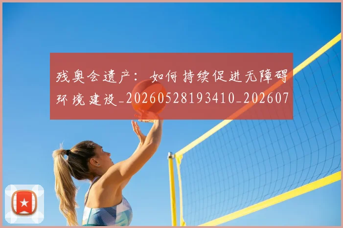 残奥会遗产：如何持续促进无障碍环境建设_20260528193410_20260707152754