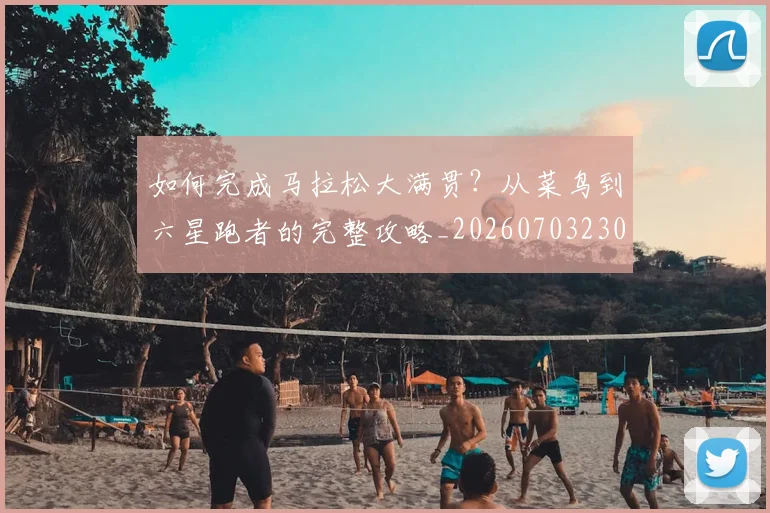 如何完成马拉松大满贯？从菜鸟到六星跑者的完整攻略_20260703230556