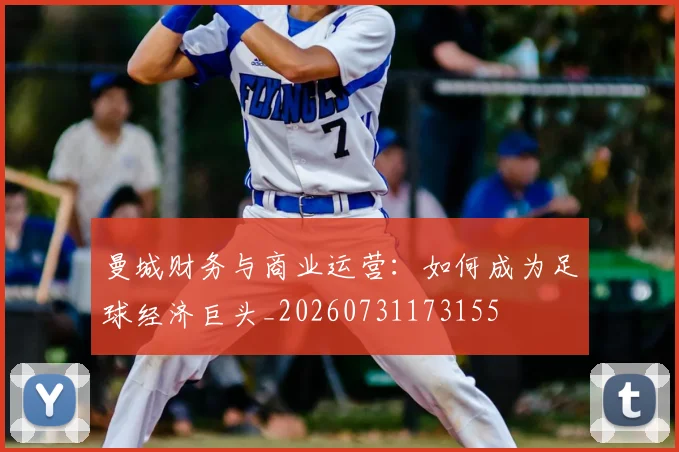 曼城财务与商业运营：如何成为足球经济巨头_20260731173155