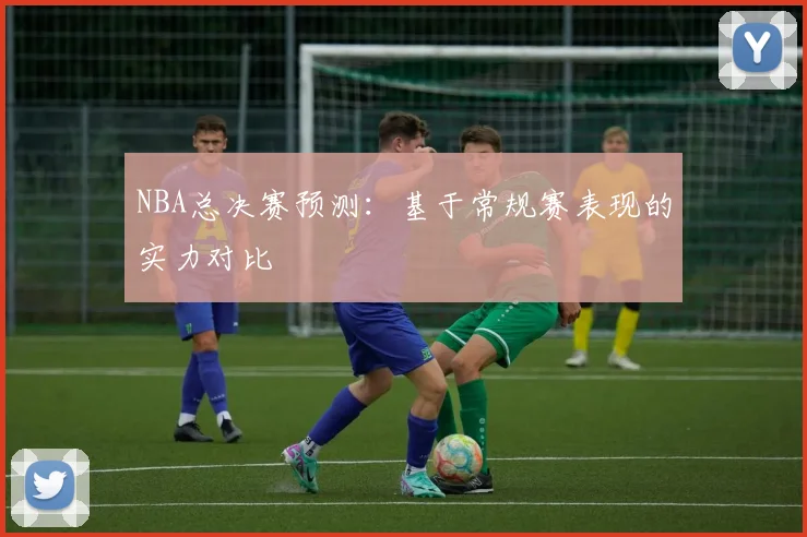 NBA总决赛预测：基于常规赛表现的实力对比