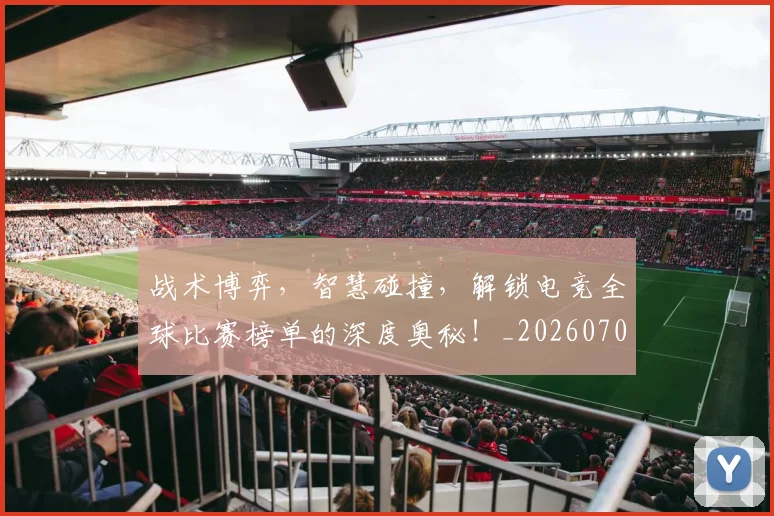 战术博弈，智慧碰撞，解锁电竞全球比赛榜单的深度奥秘！_20260707013520